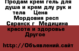 Продам крем-гель для душа и крем длу рук и тела. › Цена ­ 500 - Мордовия респ., Саранск г. Медицина, красота и здоровье » Другое   